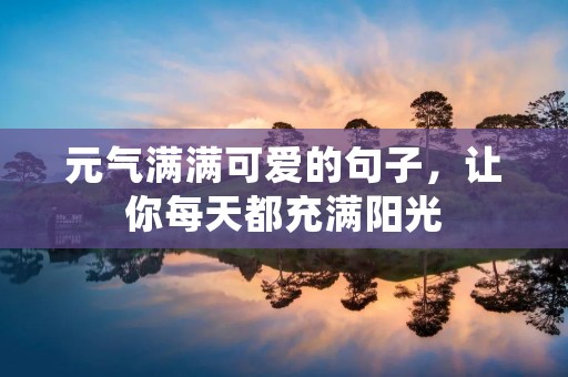 元气满满可爱的句子,让你每天都充满阳光