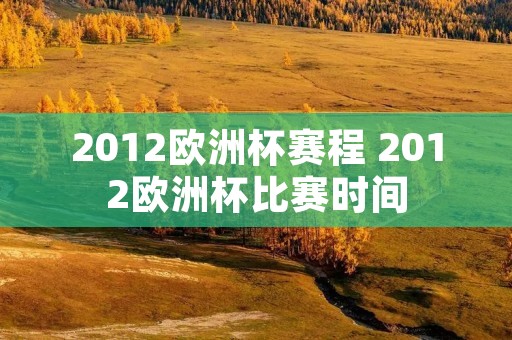 2012欧洲杯赛程 2012欧洲杯比赛时间 2012欧洲杯赛程 2012欧洲杯比赛时间