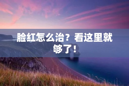 脸红怎么治？看这里就够了！