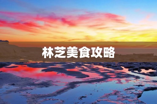 林芝美食攻略:探寻藏区美食特色 林芝美食攻略:探寻藏区美食特色
