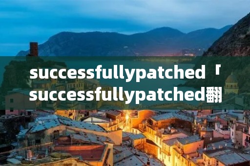successfullypatched「successfullypatched翻译」 successfullypatched「successfullypatched翻译」