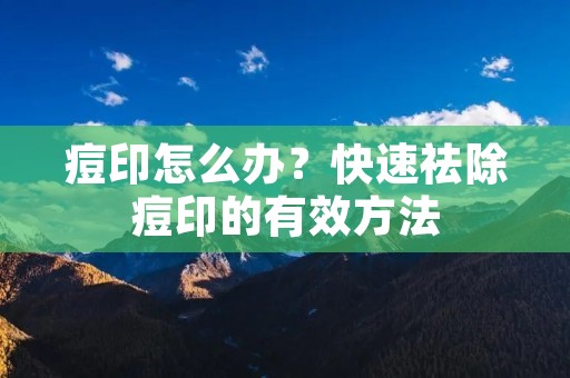痘印怎么办？快速祛除痘印的有效方法