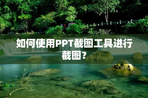 如何使用PPT截图工具进行截图? 如何使用PPT截图工具进行截图?