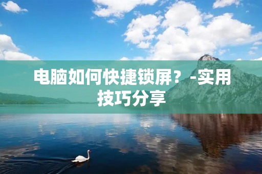 电脑如何快捷锁屏?-实用技巧分享 电脑如何快捷锁屏?-实用技巧分享