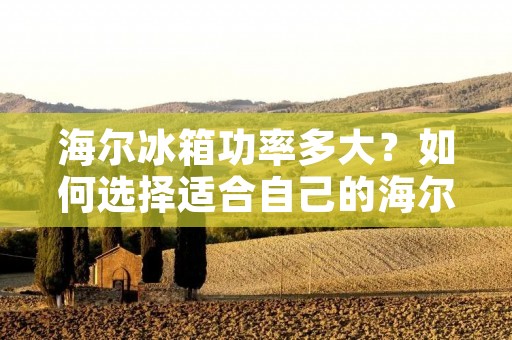 海尔冰箱功率多大?如何选择适合自己的海尔冰箱? 海尔冰箱功率多大?如何选择适合自己的海尔冰箱?