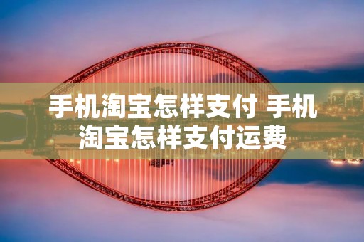 手机淘宝怎样支付 手机淘宝怎样支付运费