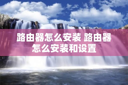 路由器怎么安装 路由器怎么安装和设置