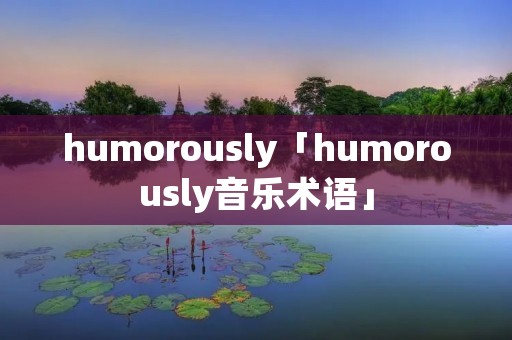 humorously「humorously音乐术语」 humorously「humorously音乐术语」