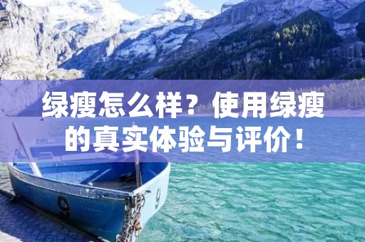 绿瘦怎么样?使用绿瘦的真实体验与评价! 绿瘦怎么样?使用绿瘦的真实体验与评价!