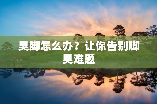臭脚怎么办?让你告别脚臭难题 臭脚怎么办?让你告别脚臭难题