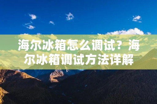 海尔冰箱怎么调试?海尔冰箱调试方法详解 海尔冰箱怎么调试?海尔冰箱调试方法详解