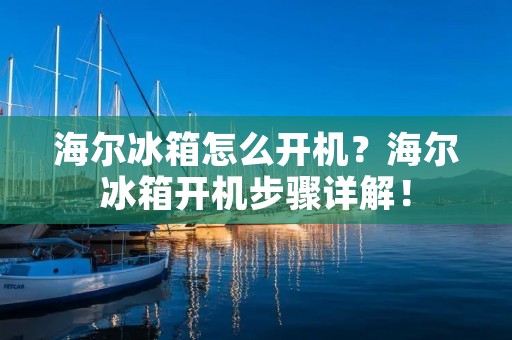 海尔冰箱怎么开机？海尔冰箱开机步骤详解！
