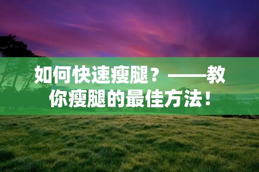 如何快速瘦腿?——教你瘦腿的最佳方法! 如何快速瘦腿?——教你瘦腿的最佳方法!