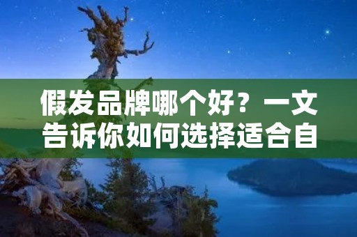 假发品牌哪个好?一文告诉你如何选择适合自己的假发品牌