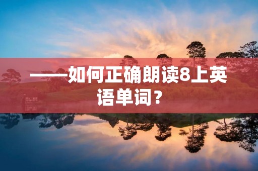 ——如何正确朗读8上英语单词? ——如何正确朗读8上英语单词?