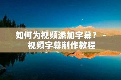 如何为视频添加字幕? - 视频字幕制作教程 如何为视频添加字幕? - 视频字幕制作教程