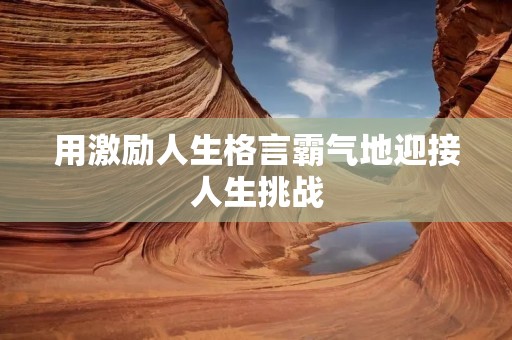 用激励人生格言霸气地迎接人生挑战 用激励人生格言霸气地迎接人生挑战