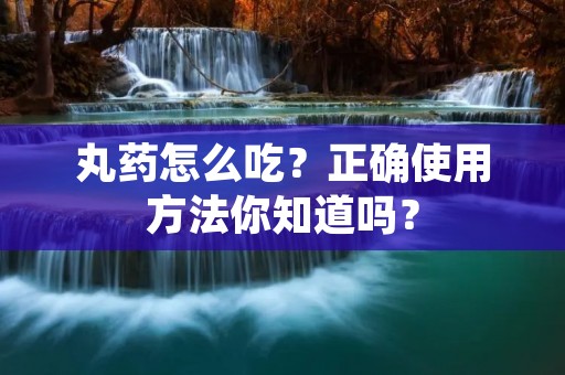 丸药怎么吃?正确使用方法你知道吗? 丸药怎么吃?正确使用方法你知道吗?