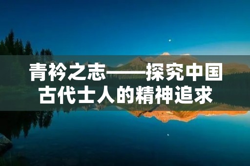 青衿之志——探究中国古代士人的精神追求