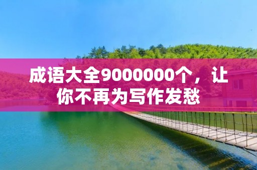 成语大全9000000个,让你不再为写作发愁 成语大全9000000个,让你不再为写作发愁