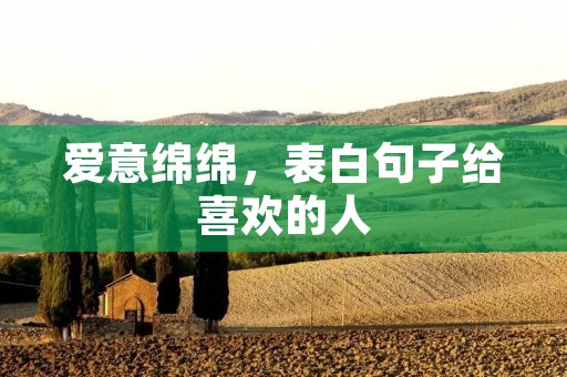 爱意绵绵,表白句子给喜欢的人
