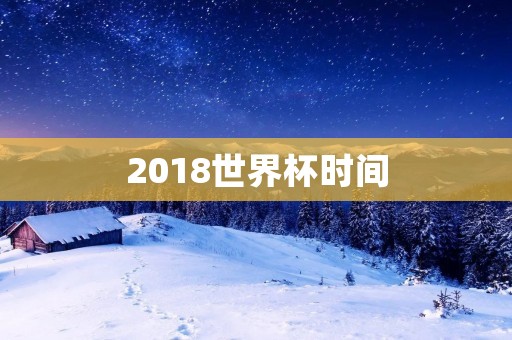 2018世界杯时间：俄罗斯世界杯开幕时间及比赛日程安排