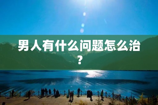 男人有什么问题怎么治? 男人有什么问题怎么治?