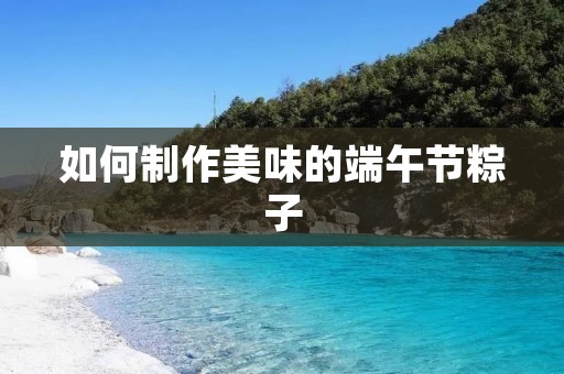 如何制作美味的端午节粽子