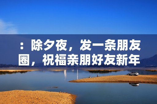 :除夕夜,发一条朋友圈,祝福亲朋好友新年快乐!