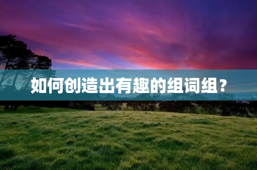 如何创造出有趣的组词组？