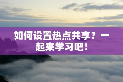 如何设置热点共享?一起来学习吧! 如何设置热点共享?一起来学习吧!