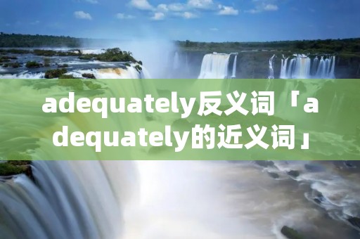 adequately反义词「adequately的近义词」
