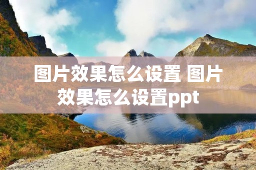图片效果怎么设置 图片效果怎么设置ppt