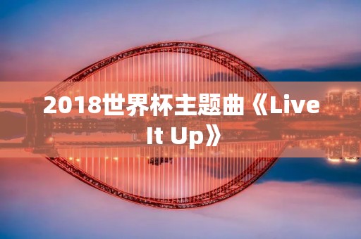 2018世界杯主题曲《Live It Up》:为世界杯献上的狂欢之歌 2018世界杯主题曲《Live It Up》:为世界杯献上的狂欢之歌