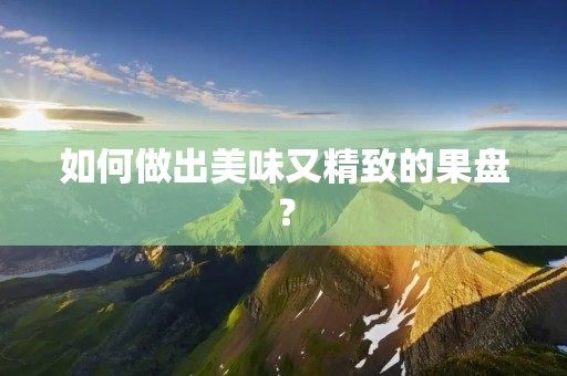 如何做出美味又精致的果盘? 如何做出美味又精致的果盘?