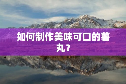 如何制作美味可口的薯丸？