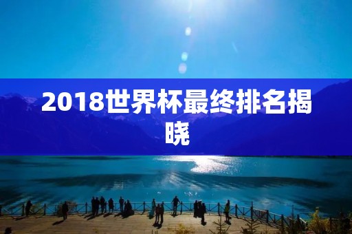 2018世界杯最终排名揭晓:法国夺冠,克罗地亚居亚军 2018世界杯最终排名揭晓:法国夺冠,克罗地亚居亚军