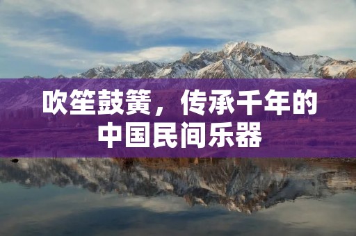 吹笙鼓簧，传承千年的中国民间乐器