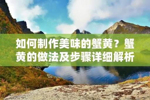 如何制作美味的蟹黄？蟹黄的做法及步骤详细解析