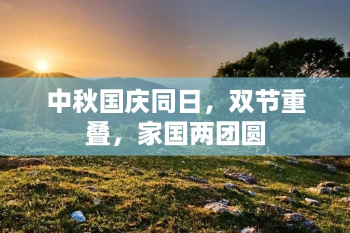 中秋国庆同日,双节重叠,家国两团圆