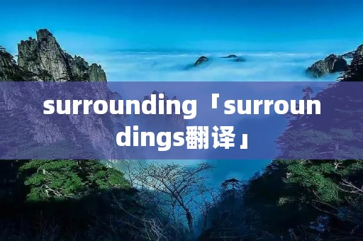 surrounding「surroundings翻译」 surrounding「surroundings翻译」