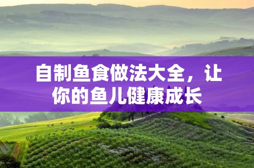 自制鱼食做法大全,让你的鱼儿健康成长 自制鱼食做法大全,让你的鱼儿健康成长