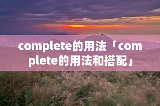 complete的用法「complete的用法和搭配」 complete的用法「complete的用法和搭配」