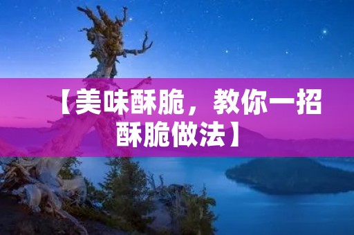 【美味酥脆，教你一招酥脆做法】