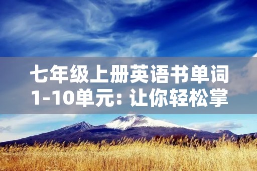 七年级上册英语书单词1-10单元: 让你轻松掌握基础英语单词 七年级上册英语书单词1-10单元: 让你轻松掌握基础英语单词