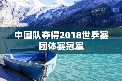 中国队夺得2018世乒赛团体赛冠军 中国队夺得2018世乒赛团体赛冠军