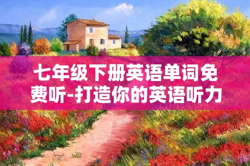 七年级下册英语单词免费听-打造你的英语听力强国 七年级下册英语单词免费听-打造你的英语听力强国