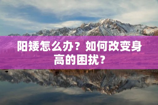 阳矮怎么办？如何改变身高的困扰？