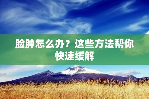 脸肿怎么办?这些方法帮你快速缓解 脸肿怎么办?这些方法帮你快速缓解