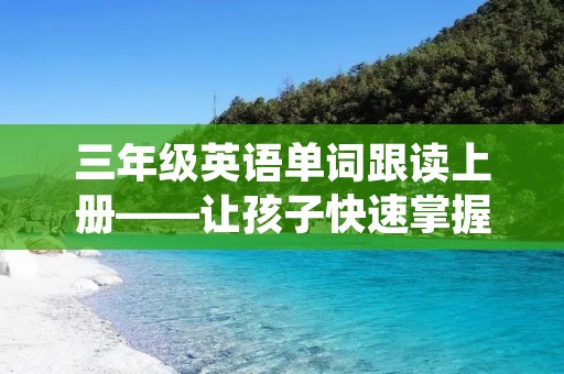 三年级英语单词跟读上册——让孩子快速掌握基础单词 三年级英语单词跟读上册——让孩子快速掌握基础单词